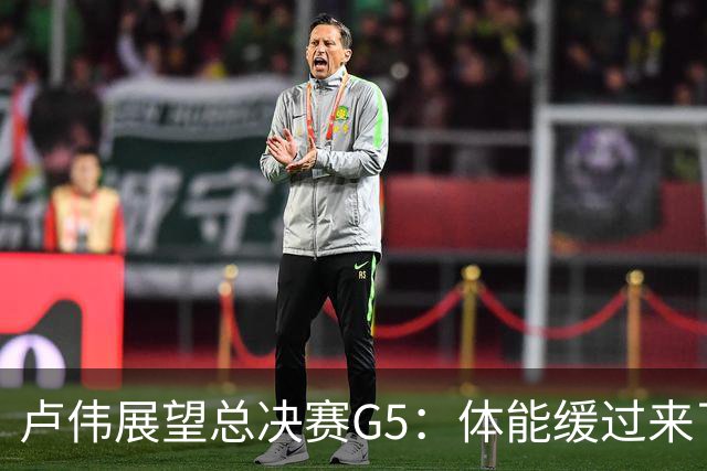 卢伟展望总决赛G5：体能缓过来了，洛夫顿感觉不错，会限制胡金秋